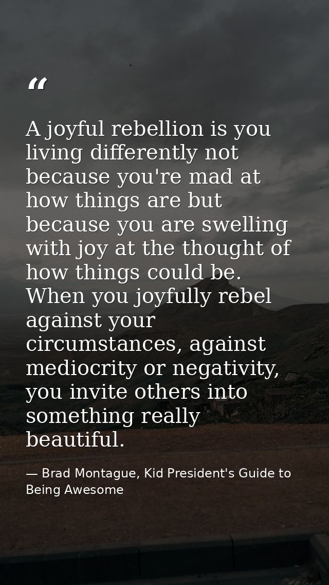 A joyful rebellion is you living differently not because you're mad at how things are but because you are swelling with  — Brad Montague, Kid President's Guide to Being Awesome