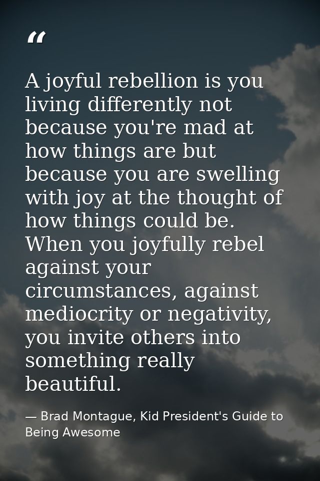 A joyful rebellion is you living differently not because you're mad at how things are but because you are swelling with  — Brad Montague, Kid President's Guide to Being Awesome