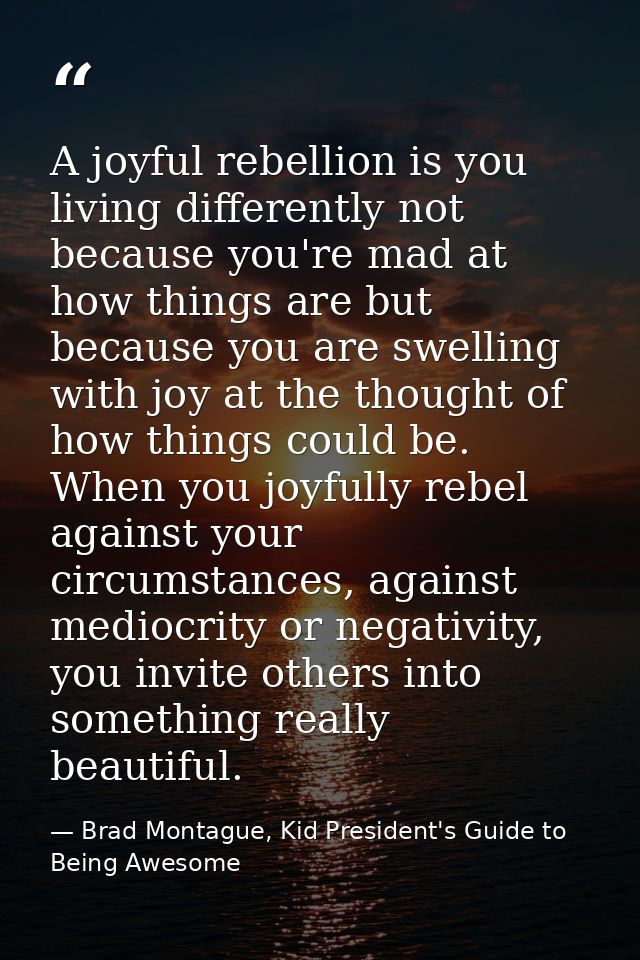 A joyful rebellion is you living differently not because you're mad at how things are but because you are swelling with  — Brad Montague, Kid President's Guide to Being Awesome