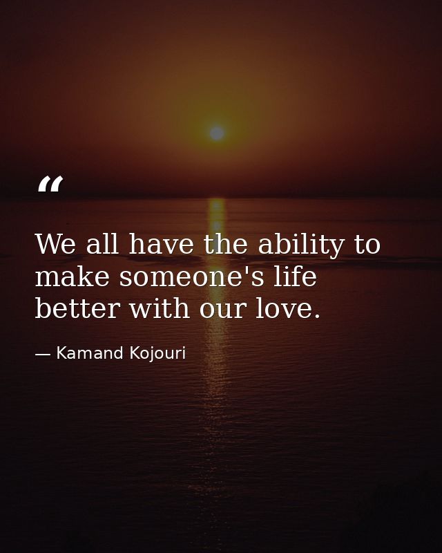 We all have the ability to make someone's life better with our love. — Kamand Kojouri