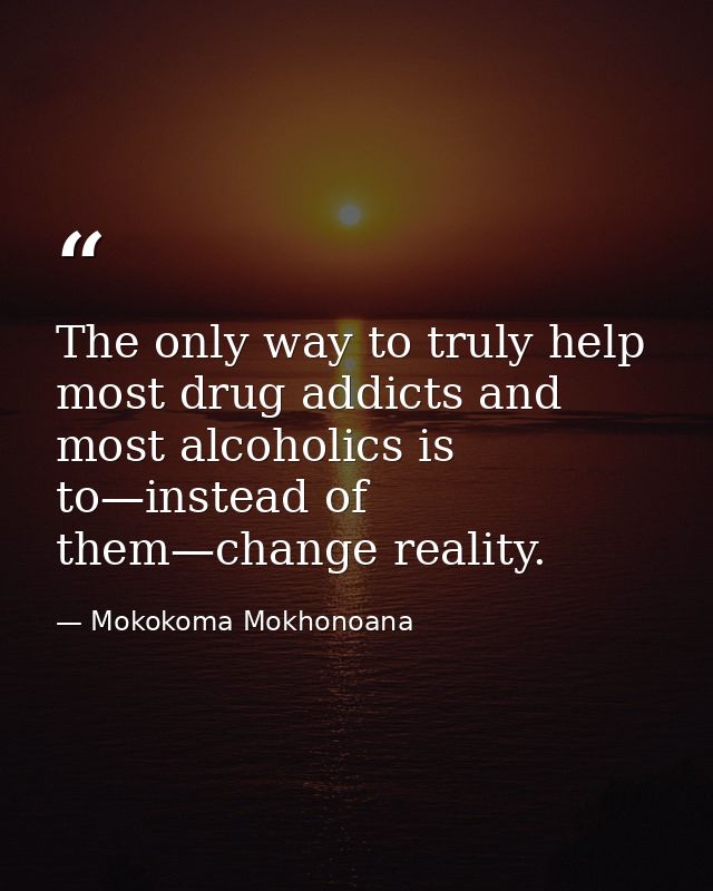 The only way to truly help most drug addicts and most alcoholics is to—instead of them—change reality. — Mokokoma Mokhonoana