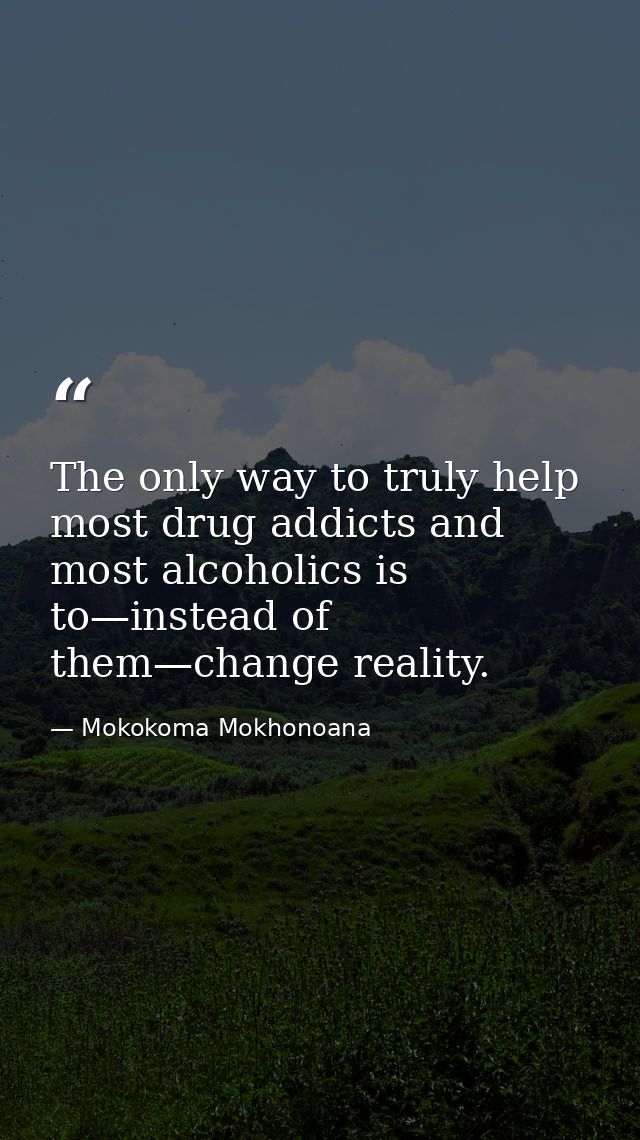 The only way to truly help most drug addicts and most alcoholics is to—instead of them—change reality. — Mokokoma Mokhonoana