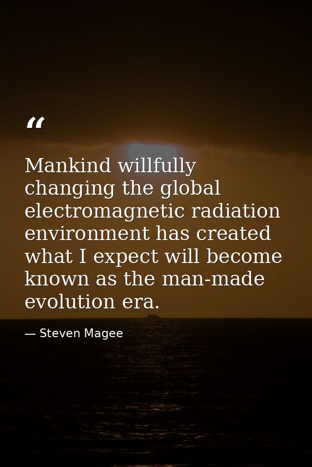 Mankind willfully changing the global electromagnetic radiation environment has created what I expect will become known  — Steven Magee