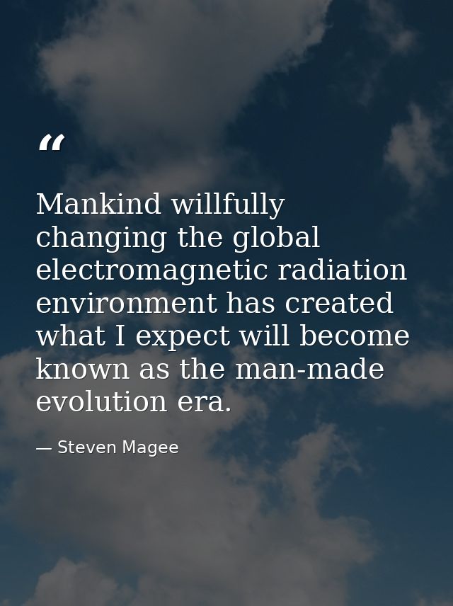 Mankind willfully changing the global electromagnetic radiation environment has created what I expect will become known  — Steven Magee