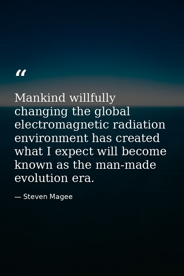 Mankind willfully changing the global electromagnetic radiation environment has created what I expect will become known  — Steven Magee