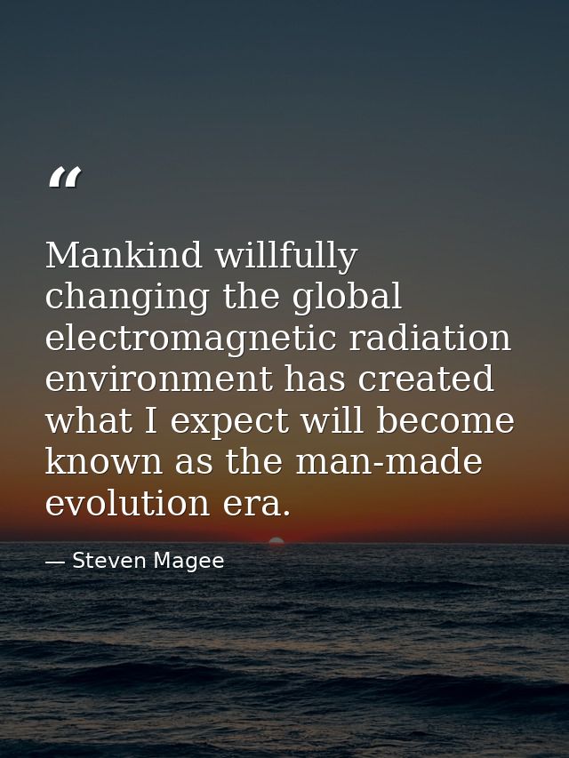 Mankind willfully changing the global electromagnetic radiation environment has created what I expect will become known  — Steven Magee