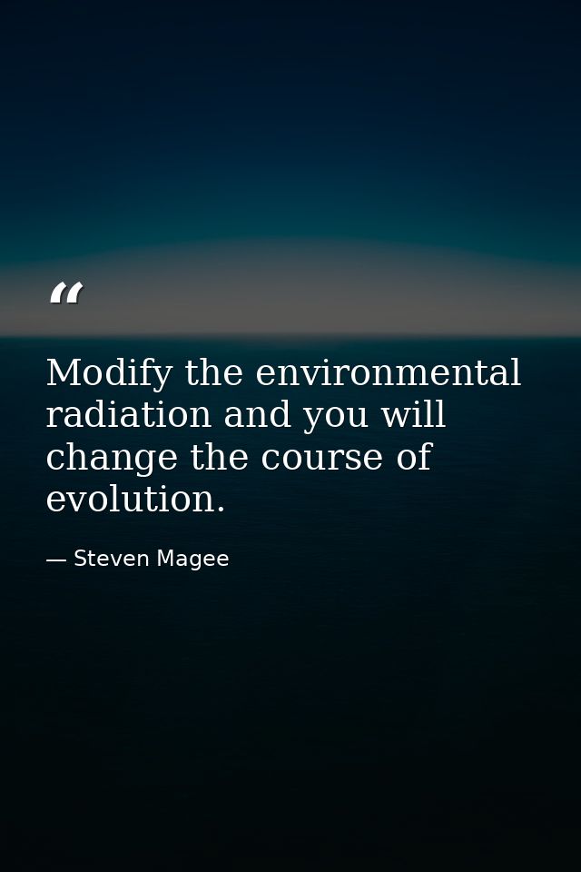 Modify the environmental radiation and you will change the course of evolution. — Steven Magee