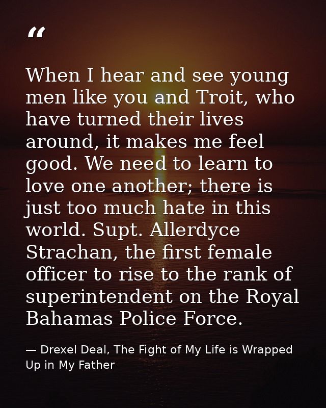 When I hear and see young men like you and Troit, who have turned their lives around, it makes me feel good. We need to  — Drexel Deal, The Fight of My Life is Wrapped Up in My Father