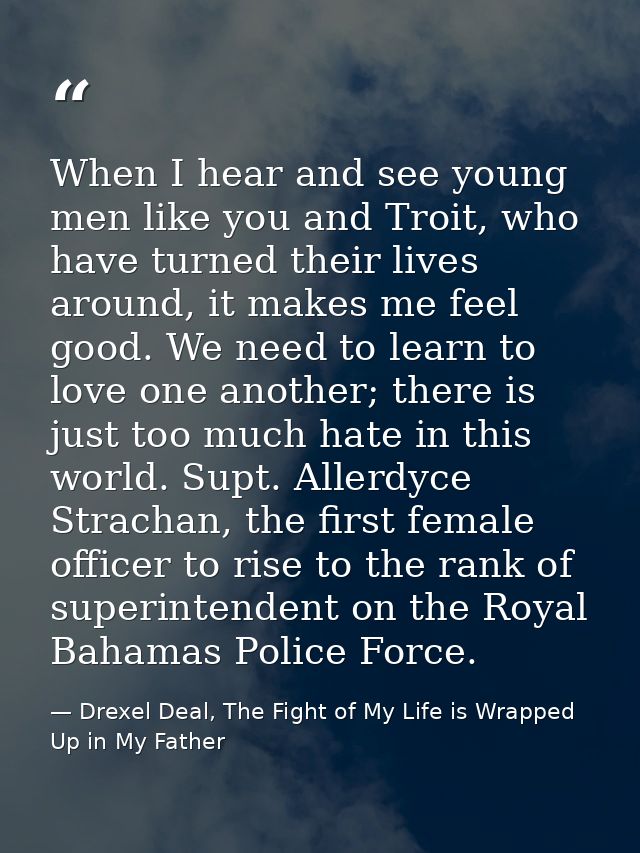 When I hear and see young men like you and Troit, who have turned their lives around, it makes me feel good. We need to  — Drexel Deal, The Fight of My Life is Wrapped Up in My Father