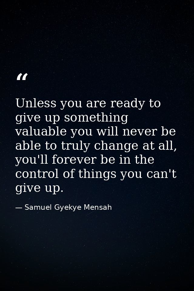Unless you are ready to give up something valuable you will never be able to truly change at all, you'll forever be in t — Samuel Gyekye Mensah