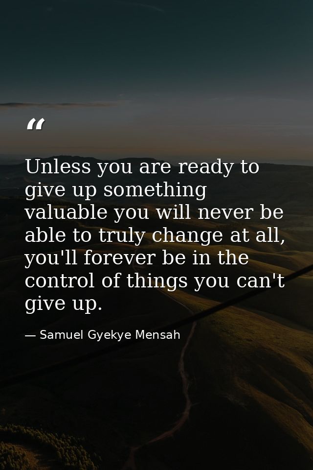Unless you are ready to give up something valuable you will never be able to truly change at all, you'll forever be in t — Samuel Gyekye Mensah