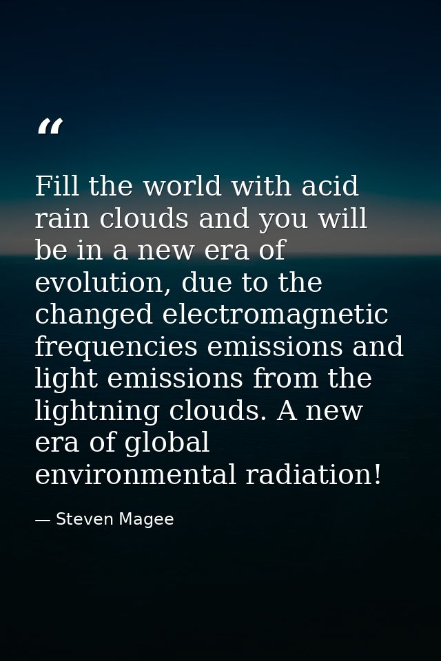 Fill the world with acid rain clouds and you will be in a new era of evolution, due to the changed electromagnetic frequ — Steven Magee