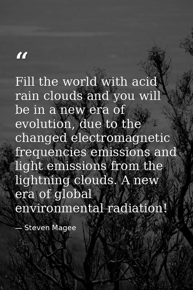 Fill the world with acid rain clouds and you will be in a new era of evolution, due to the changed electromagnetic frequ — Steven Magee