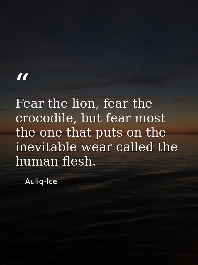 Fear the lion, fear the crocodile, but fear most the one that puts on the inevitable wear called the human flesh. — Auliq-Ice