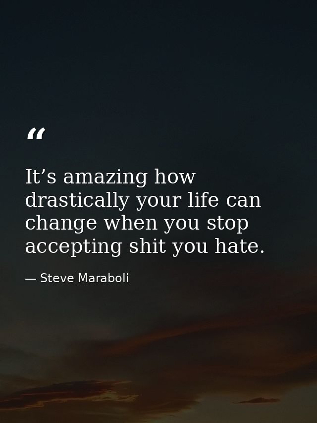 It’s amazing how drastically your life can change when you stop accepting shit you hate. — Steve Maraboli