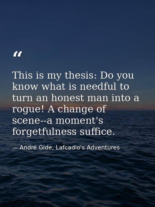 This is my thesis: Do you know what is needful to turn an honest man into a rogue! A change of scene--a moment's forgetf — André Gide, Lafcadio's Adventures