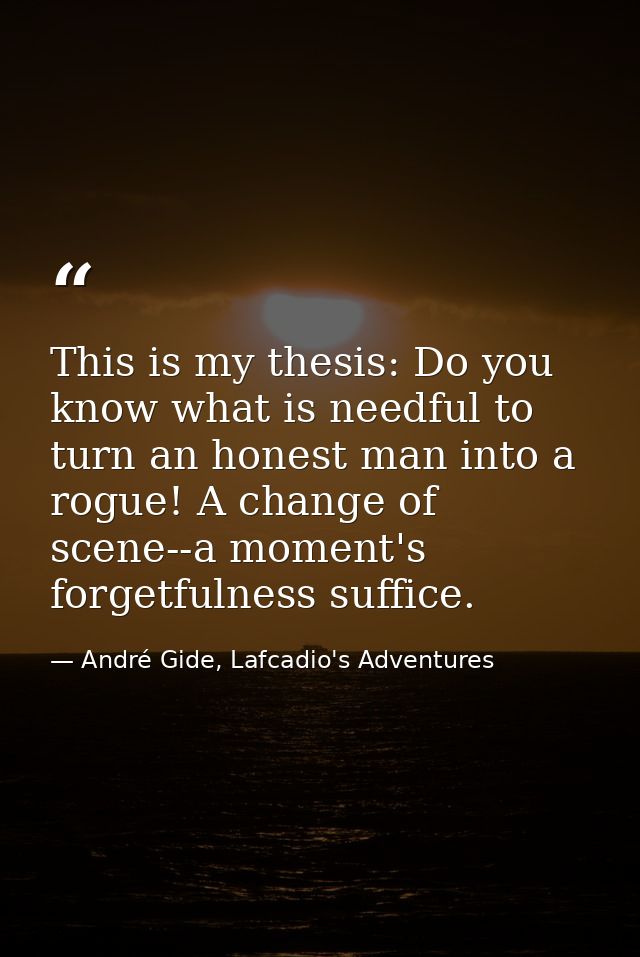 This is my thesis: Do you know what is needful to turn an honest man into a rogue! A change of scene--a moment's forgetf — André Gide, Lafcadio's Adventures