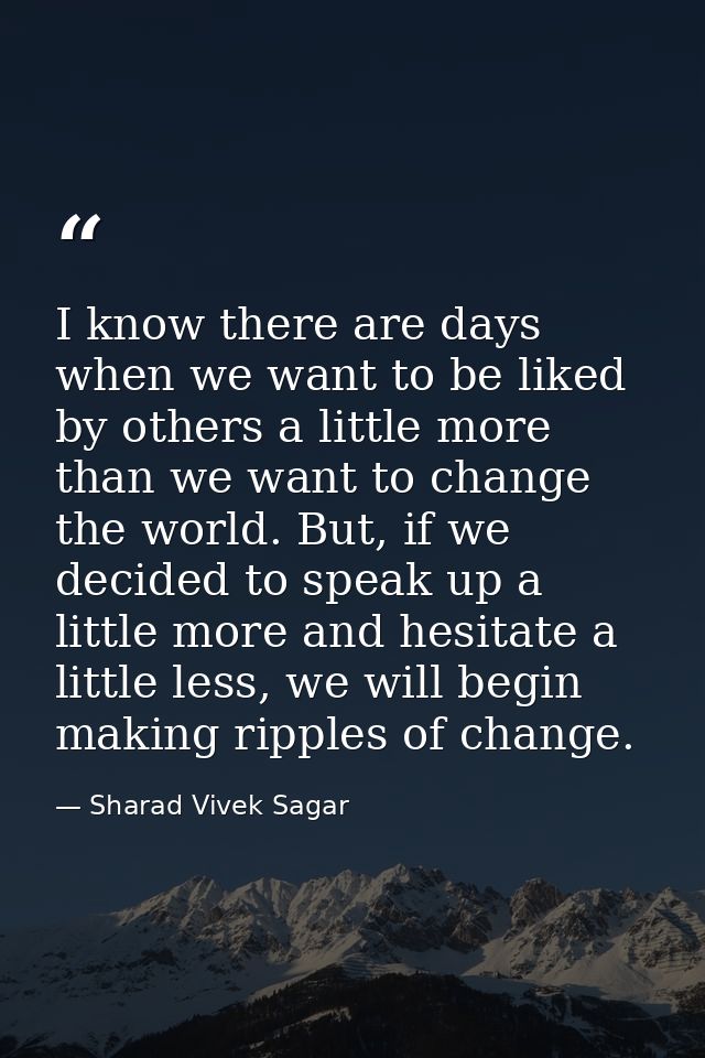I know there are days when we want to be liked by others a little more than we want to change the world. But, if we deci — Sharad Vivek Sagar