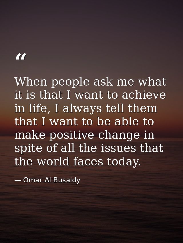 When people ask me what it is that I want to achieve in life, I always tell them that I want to be able to make positive — Omar Al Busaidy