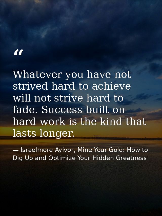 Whatever you have not strived hard to achieve will not strive hard to fade. Success built on hard work is the kind that  — Israelmore Ayivor, Mine Your Gold: How to Dig Up and Optimize Your Hidden Greatness