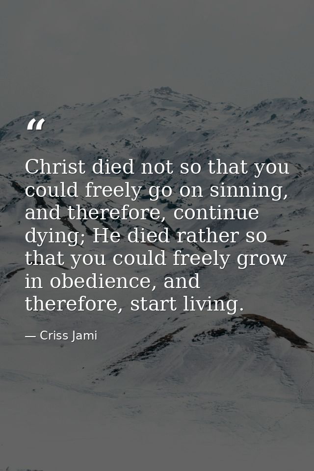 Christ died not so that you could freely go on sinning, and therefore, continue dying; He died rather so that you could  — Criss Jami