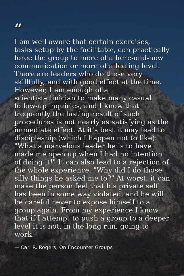 I am well aware that certain exercises, tasks setup by the facilitator, can practically force the group to more of a her — Carl R. Rogers, On Encounter Groups
