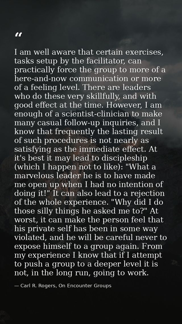 I am well aware that certain exercises, tasks setup by the facilitator, can practically force the group to more of a her — Carl R. Rogers, On Encounter Groups