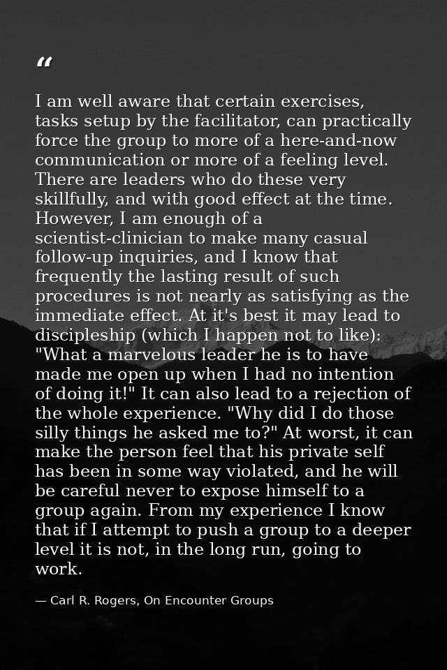 I am well aware that certain exercises, tasks setup by the facilitator, can practically force the group to more of a her — Carl R. Rogers, On Encounter Groups