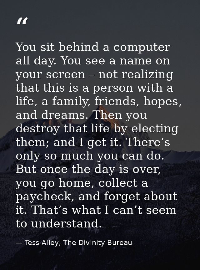 You sit behind a computer all day. You see a name on your screen – not realizing that this is a person with a life, a fa — Tess Alley, The Divinity Bureau