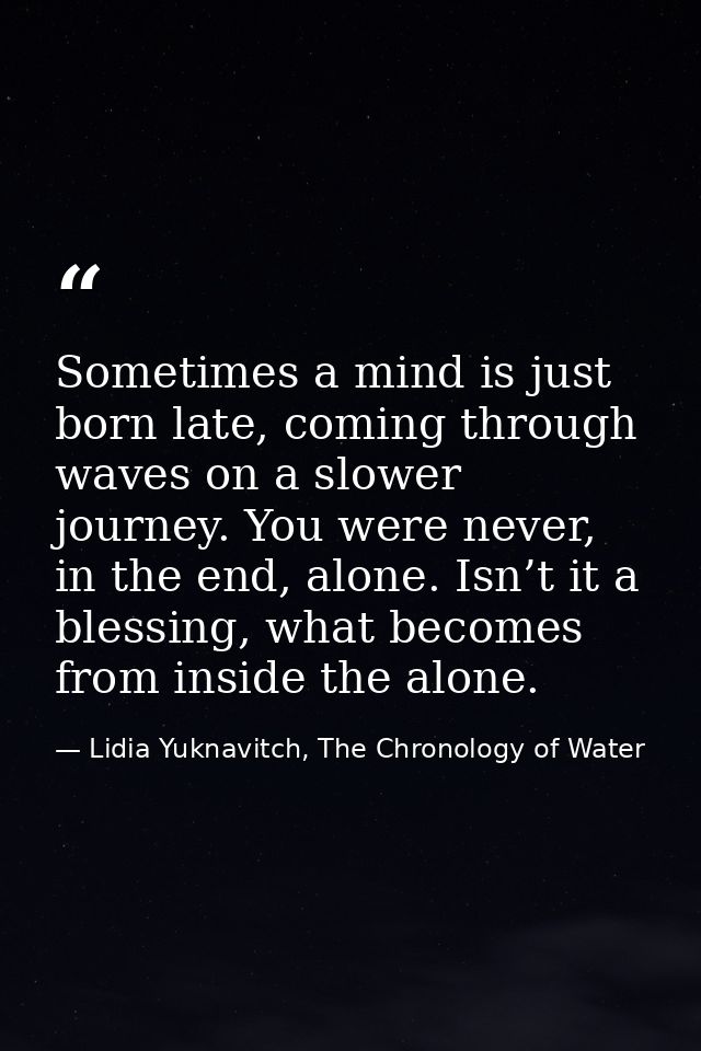Sometimes a mind is just born late, coming through waves on a slower journey. You were never, in the end, alone. Isn’t i — Lidia Yuknavitch, The Chronology of Water