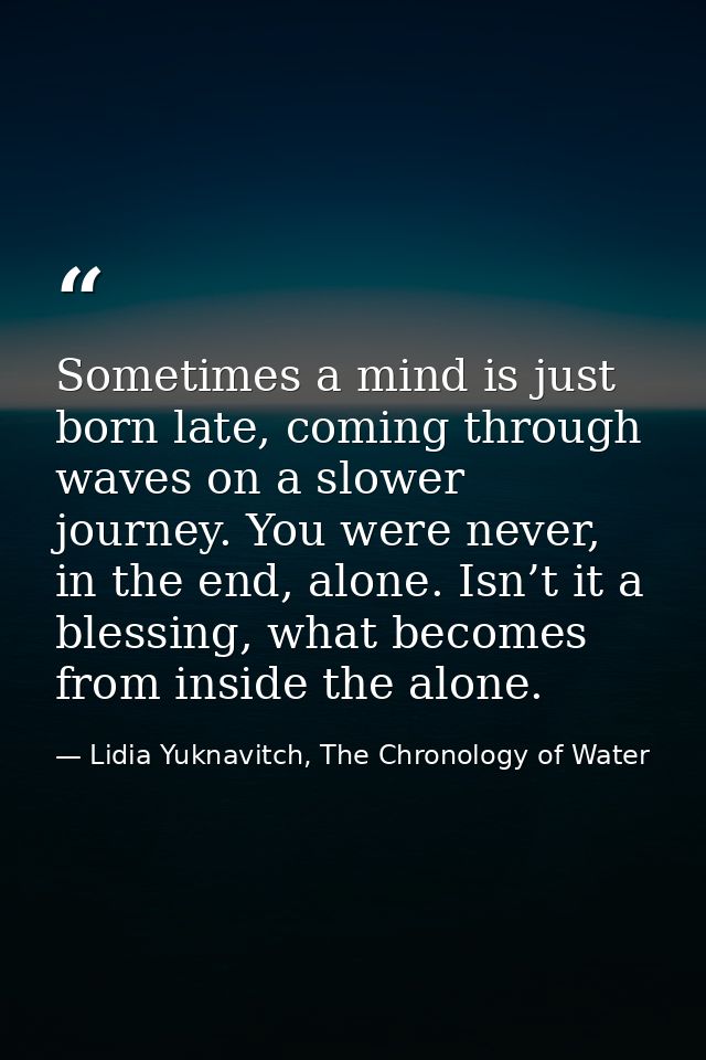 Sometimes a mind is just born late, coming through waves on a slower journey. You were never, in the end, alone. Isn’t i — Lidia Yuknavitch, The Chronology of Water