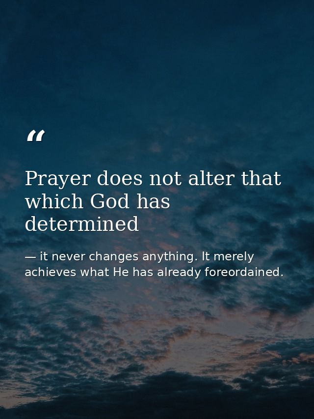 Prayer does not alter that which God has determined — it never changes anything. It merely achieves what He has already foreordained.