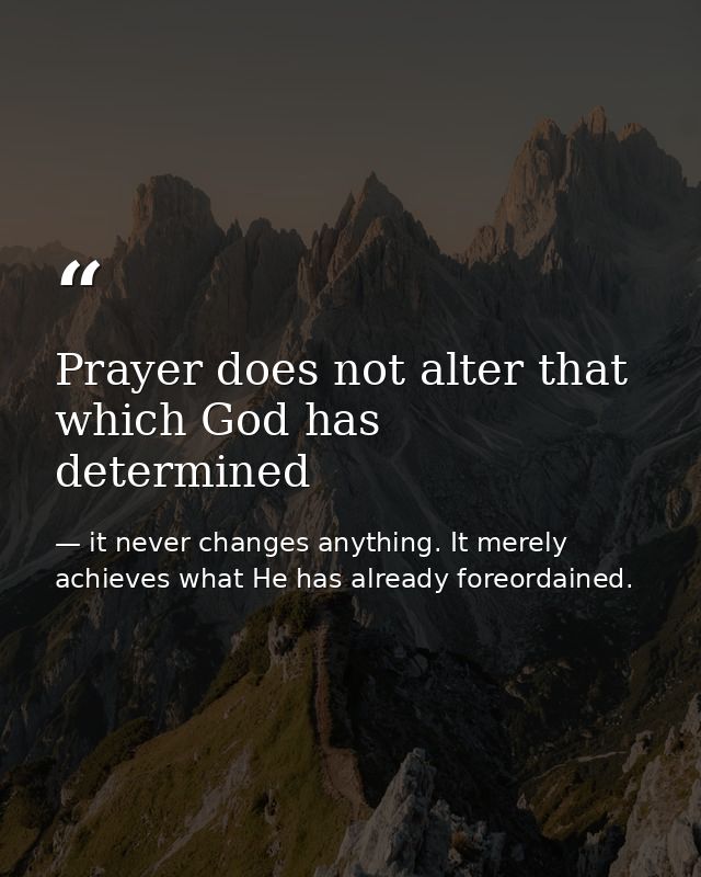Prayer does not alter that which God has determined — it never changes anything. It merely achieves what He has already foreordained.