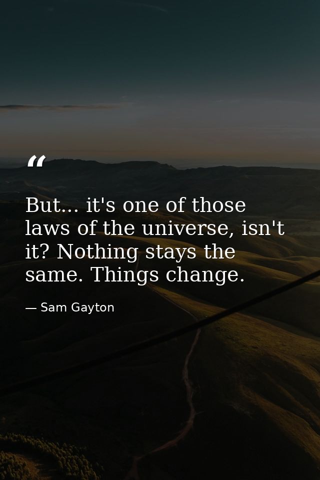 But... it's one of those laws of the universe, isn't it? Nothing stays the same. Things change. — Sam Gayton