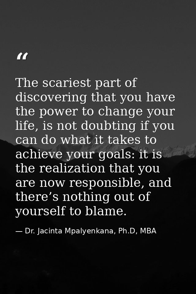 The scariest part of discovering that you have the power to change your life, is not doubting if you can do what it take — Dr. Jacinta Mpalyenkana, Ph.D, MBA