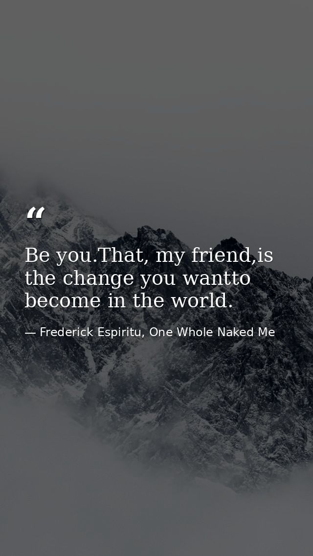 Be you.That, my friend,is the change you wantto become in the world. — Frederick Espiritu, One Whole Naked Me