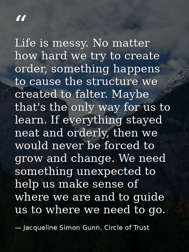 Life is messy. No matter how hard we try to create order, something happens to cause the structure we created to falter. — Jacqueline Simon Gunn, Circle of Trust