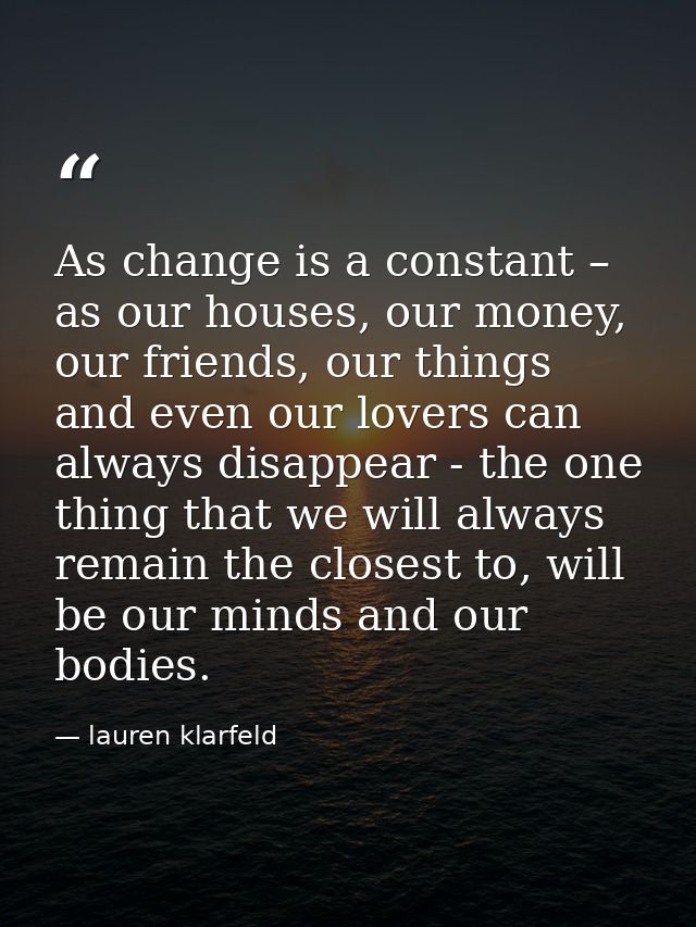 As change is a constant – as our houses, our money, our friends, our things and even our lovers can always disappear - t — lauren klarfeld