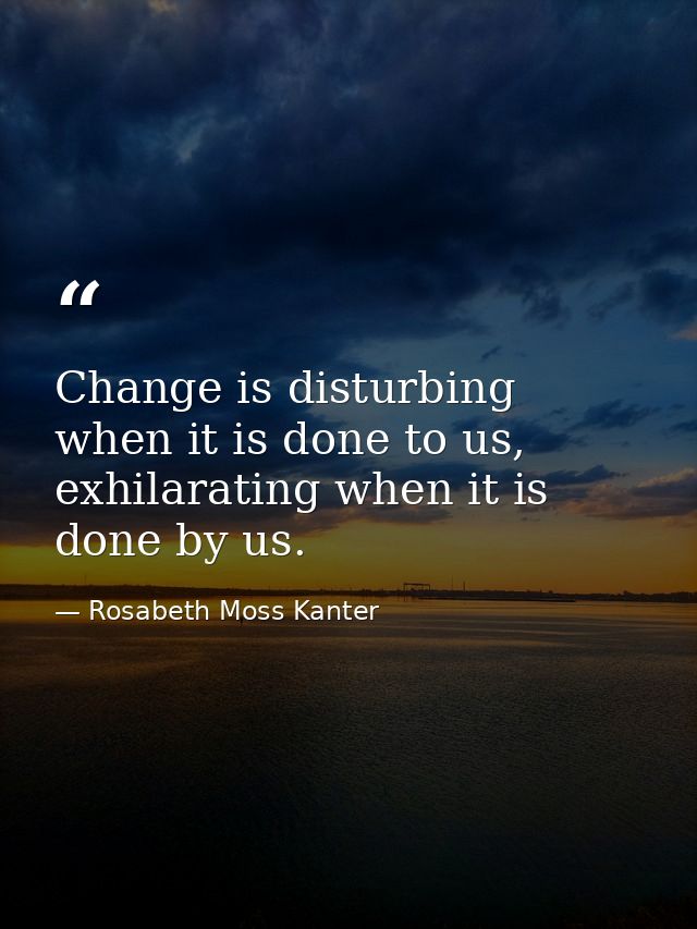 Change is disturbing when it is done to us, exhilarating when it is done by us. — Rosabeth Moss Kanter