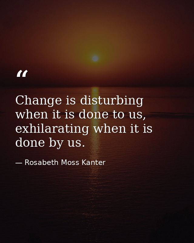 Change is disturbing when it is done to us, exhilarating when it is done by us. — Rosabeth Moss Kanter
