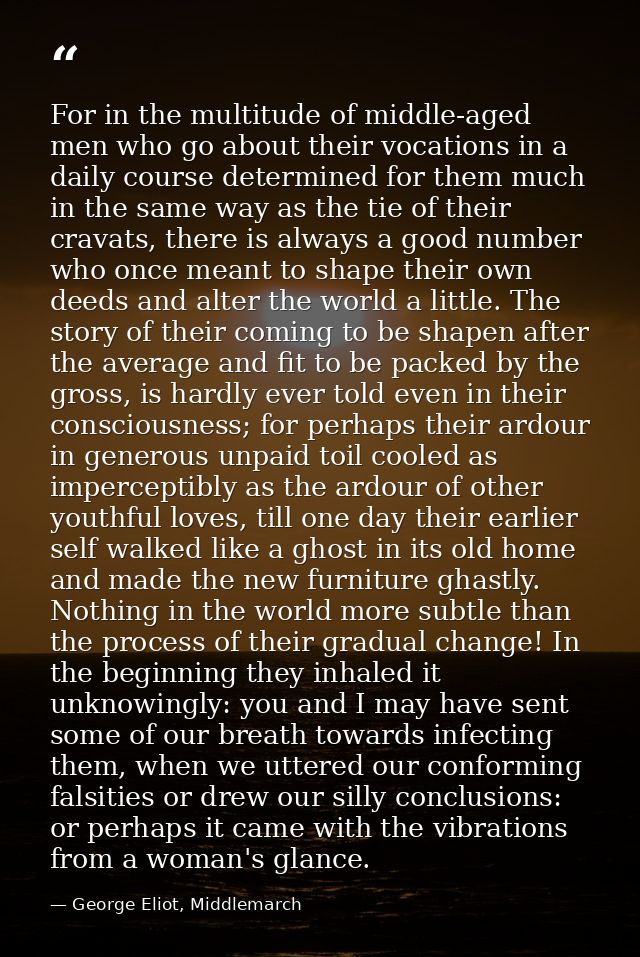 For in the multitude of middle-aged men who go about their vocations in a daily course determined for them much in the s — George Eliot, Middlemarch