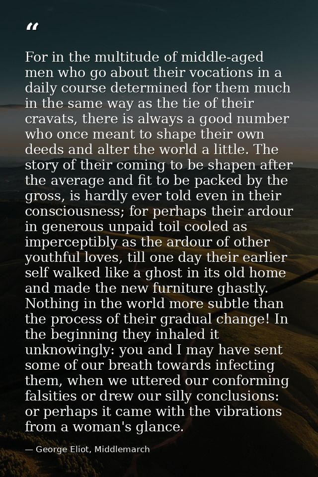 For in the multitude of middle-aged men who go about their vocations in a daily course determined for them much in the s — George Eliot, Middlemarch