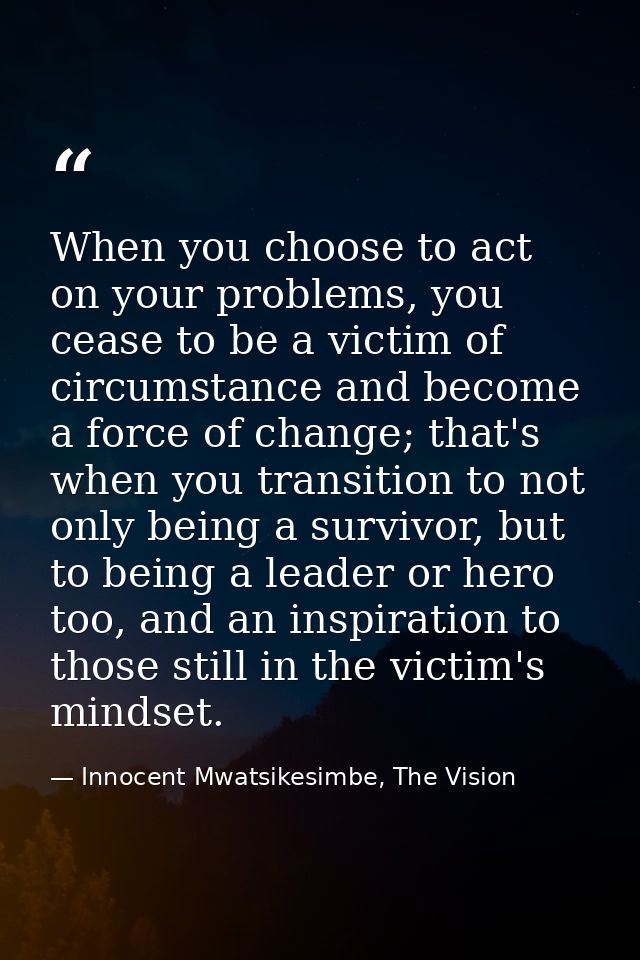 When you choose to act on your problems, you cease to be a victim of circumstance and become a force of change; that's w — Innocent Mwatsikesimbe, The Vision