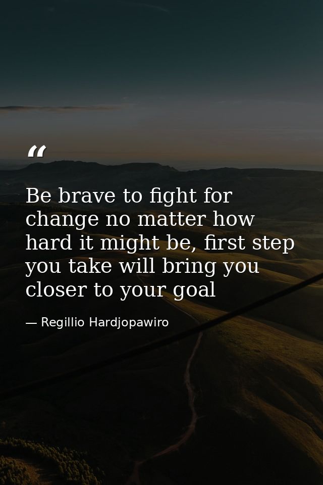 Be brave to fight for change no matter how hard it might be, first step you take will bring you closer to your goal — Regillio Hardjopawiro