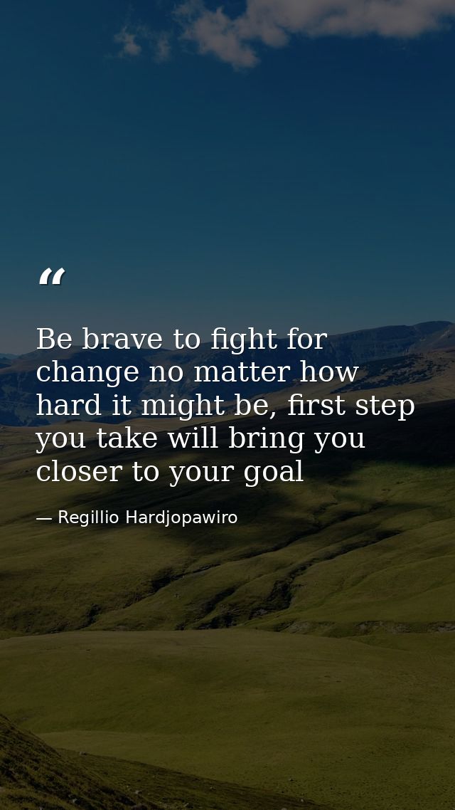 Be brave to fight for change no matter how hard it might be, first step you take will bring you closer to your goal — Regillio Hardjopawiro