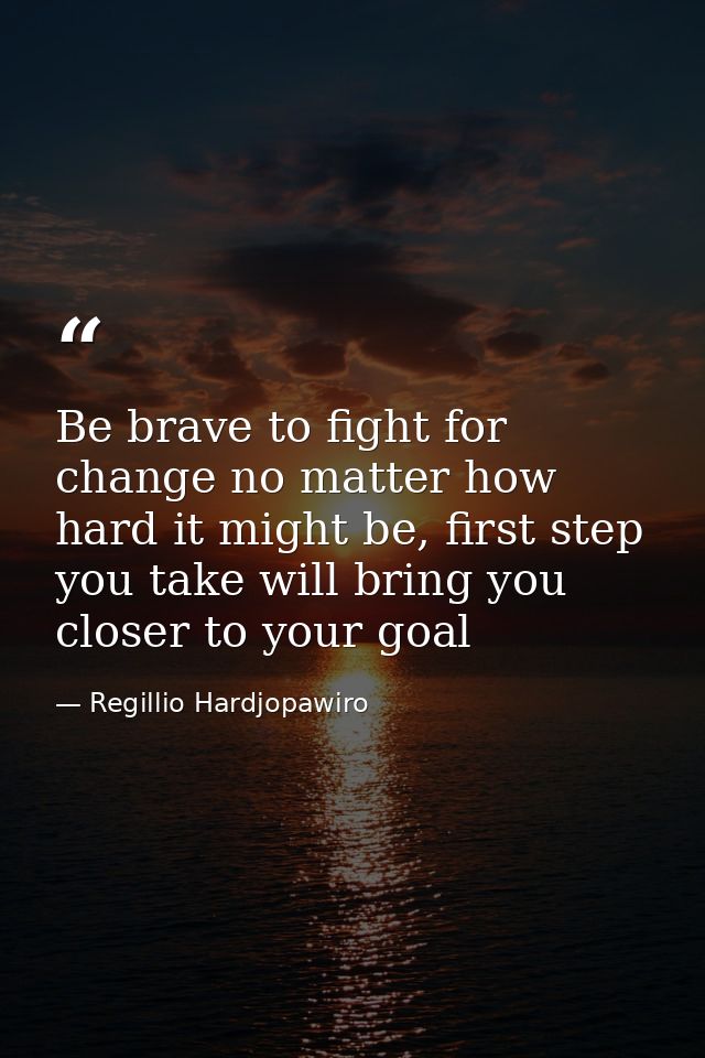 Be brave to fight for change no matter how hard it might be, first step you take will bring you closer to your goal — Regillio Hardjopawiro