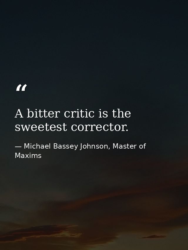 A bitter critic is the sweetest corrector. — Michael Bassey Johnson, Master of Maxims