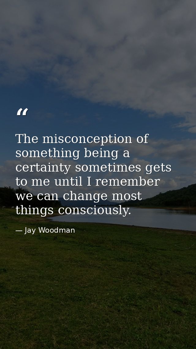 The misconception of something being a certainty sometimes gets to me until I remember we can change most things conscio — Jay Woodman