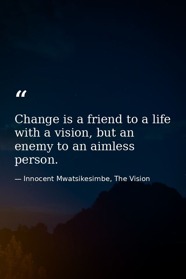 Change is a friend to a life with a vision, but an enemy to an aimless person. — Innocent Mwatsikesimbe, The Vision