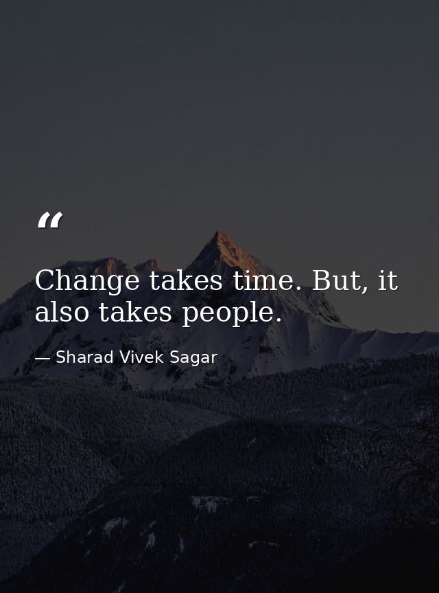 Change takes time. But, it also takes people. — Sharad Vivek Sagar